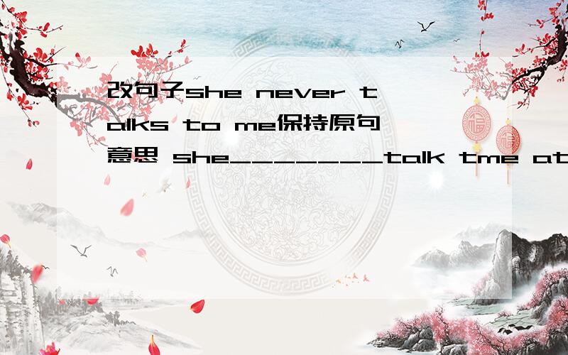 改句子she never talks to me保持原句意思 she_______talk tme at ________.
