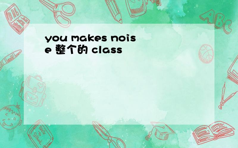 you makes noise 整个的 class