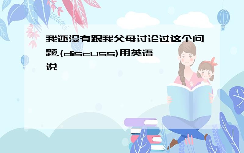 我还没有跟我父母讨论过这个问题.(discuss)用英语说