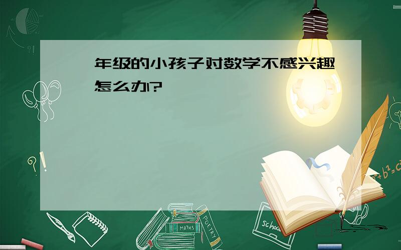 一年级的小孩子对数学不感兴趣,怎么办?