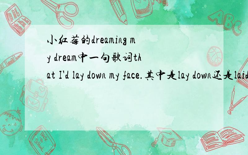 小红莓的dreaming my dream中一句歌词that I'd lay down my face.其中是lay down还是laid down?