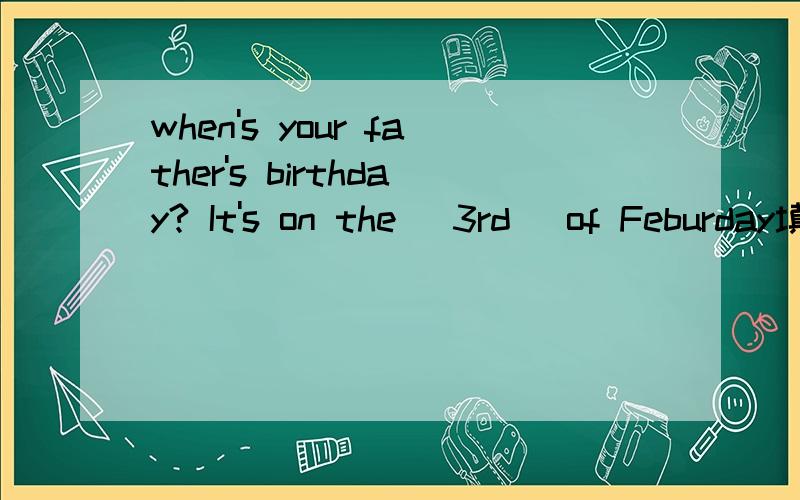 when's your father's birthday? It's on the (3rd) of Feburday填3rd的依据是什么?