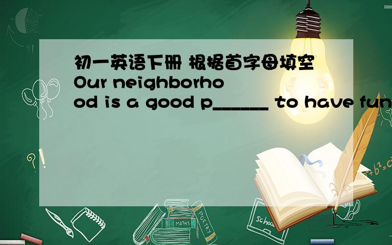 初一英语下册 根据首字母填空Our neighborhood is a good p______ to have fun.There is a b______ park is it.We can play g_____ on the playground.And i_______ we are tired.