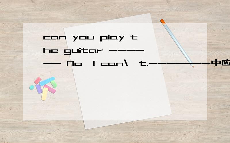 can you play the guitar ------ No,I can\'t.-------中应填什么?A:good B:bad