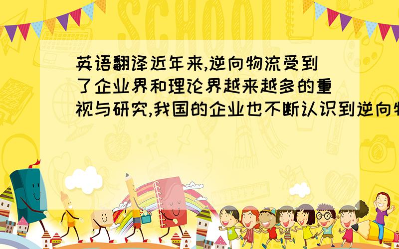 英语翻译近年来,逆向物流受到了企业界和理论界越来越多的重视与研究,我国的企业也不断认识到逆向物流的重要性.本文阐述了逆向物流的概念﹑特点﹑及类型,对我国逆向物流发展现状进行