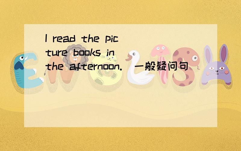 I read the picture books in the afternoon.（一般疑问句）