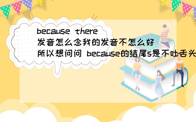 because there 发音怎么念我的发音不怎么好 所以想问问 because的结尾s是不吐舌头的 而there的开头th是要吐舌的 那连起来读的时候怎么念? 有很多前后一个吐舌 一个不吐舌的情况出现 但是我一般