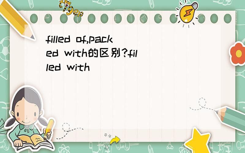 filled of,packed with的区别?filled with