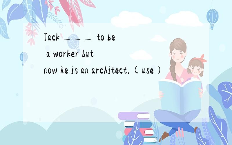 Jack ___ to be a worker but now he is an architect.(use)