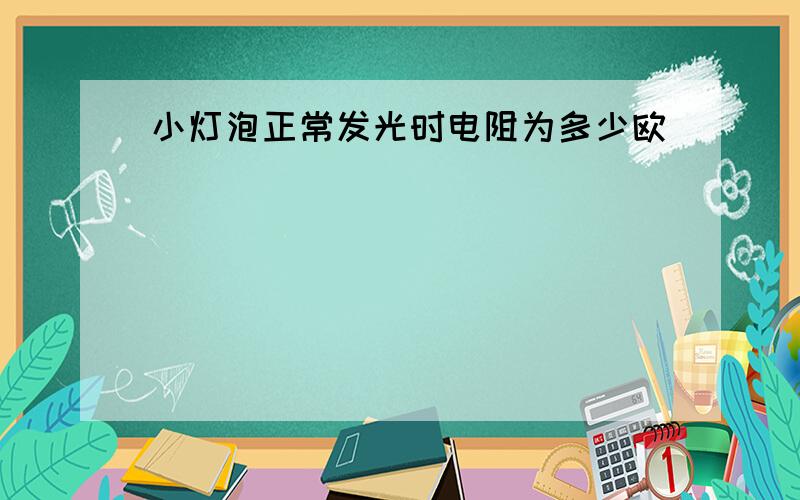 小灯泡正常发光时电阻为多少欧