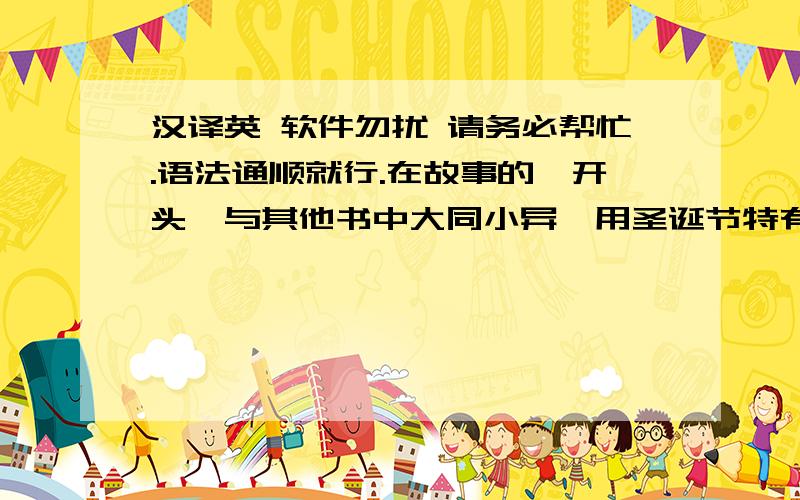 汉译英 软件勿扰 请务必帮忙.语法通顺就行.在故事的一开头,与其他书中大同小异,用圣诞节特有的景色来衬托出kevin一家忙碌的身影,可怜的kevin在惹了事端之后,下定决心长大要自己生活.可是