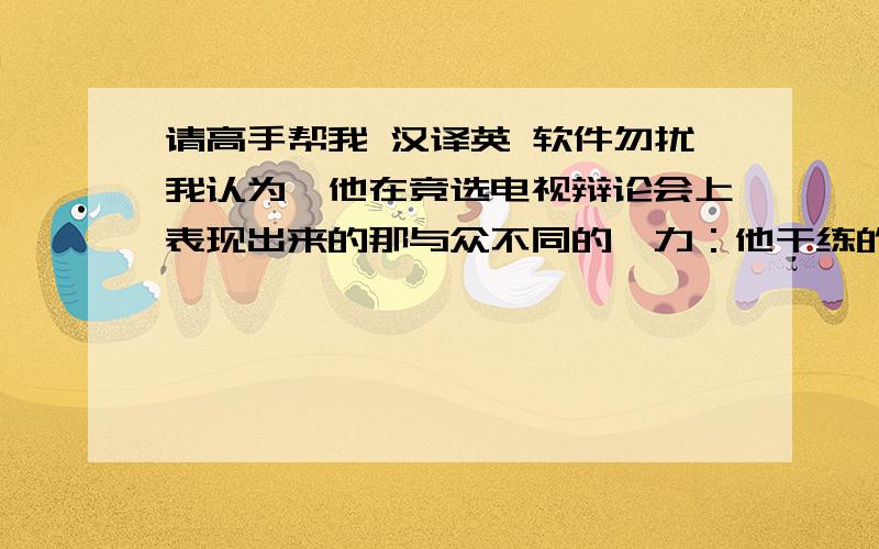 请高手帮我 汉译英 软件勿扰我认为,他在竞选电视辩论会上表现出来的那与众不同的魅力：他干练的外表,充沛的精力、自信的眼神、都完美的衬托出了这个男人身上所有的优点.他乐观向上