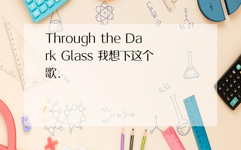 Through the Dark Glass 我想下这个歌.