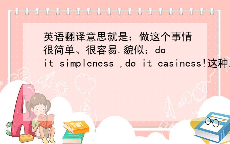 英语翻译意思就是：做这个事情很简单、很容易.貌似：do it simpleness ,do it easiness!这种.要求：一定要语法正确!还有就是精炼、时尚一点.It's a piece of cake!貌似“小菜一碟”吧？有些口语化了。