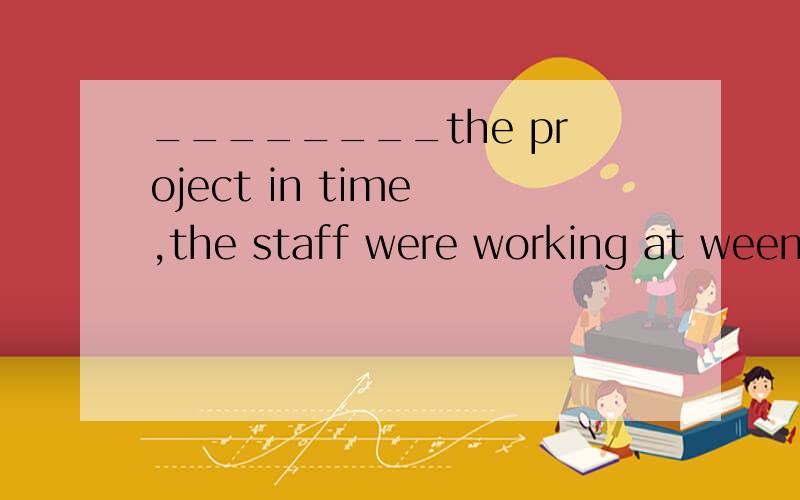 ________the project in time ,the staff were working at weenkends.a,completing b ,having completed c,to have completed d,to complete