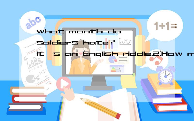 what month do soldiers hate?It's an English riddle.2:How many feet are there in a yard?3:Why is an empty purse always the same?4:What book has the most stirring chapters?5:What kind of dog doesn't bite or bark?6:What is the smallest room in the world