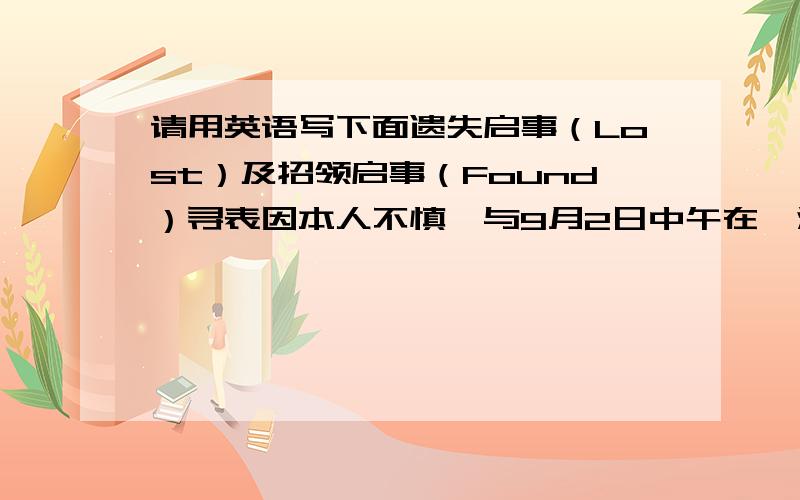 请用英语写下面遗失启事（Lost）及招领启事（Found）寻表因本人不慎,与9月2日中午在盥洗室丢失手表一块,如有拾到者,请交2舍8室,王峰深为感谢.2002年9月2日失物招领昨日下午拾到钱包一个,内