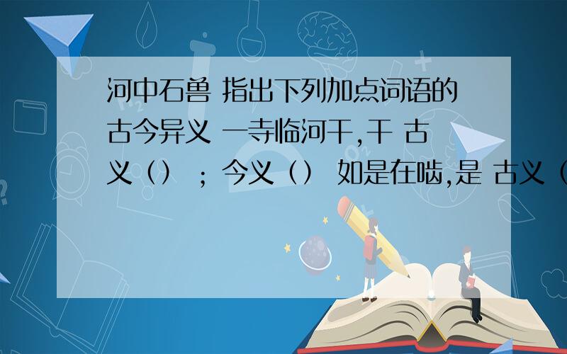 河中石兽 指出下列加点词语的古今异义 一寺临河干,干 古义（） ；今义（） 如是在啮,是 古义（） ；今义（） 尔辈不能究物理,古义（） ；今义（） 但知其一,但 古义（） ；今义（）