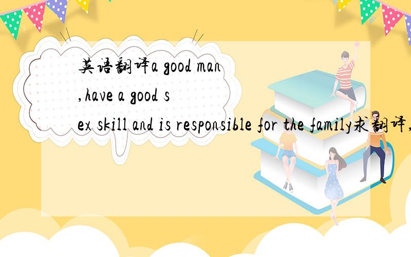 英语翻译a good man,have a good sex skill and is responsible for the family求翻译,