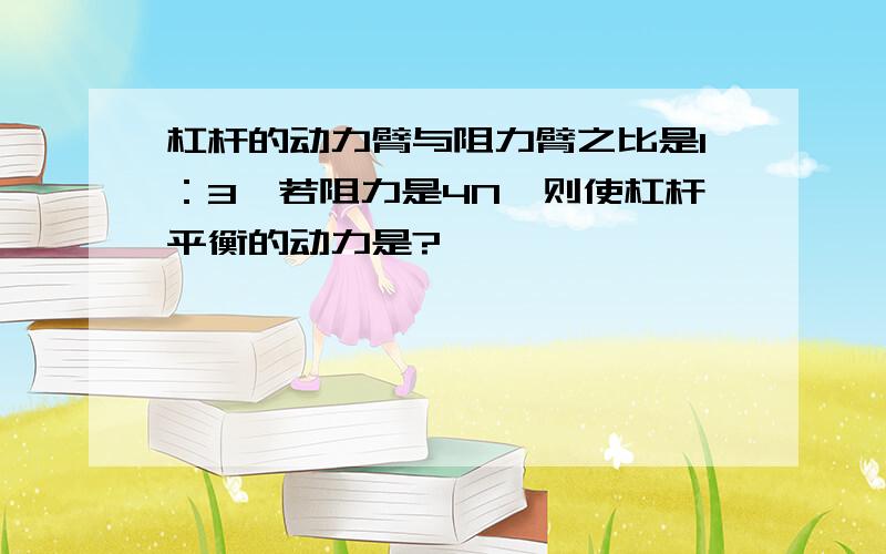 杠杆的动力臂与阻力臂之比是1：3,若阻力是4N,则使杠杆平衡的动力是?