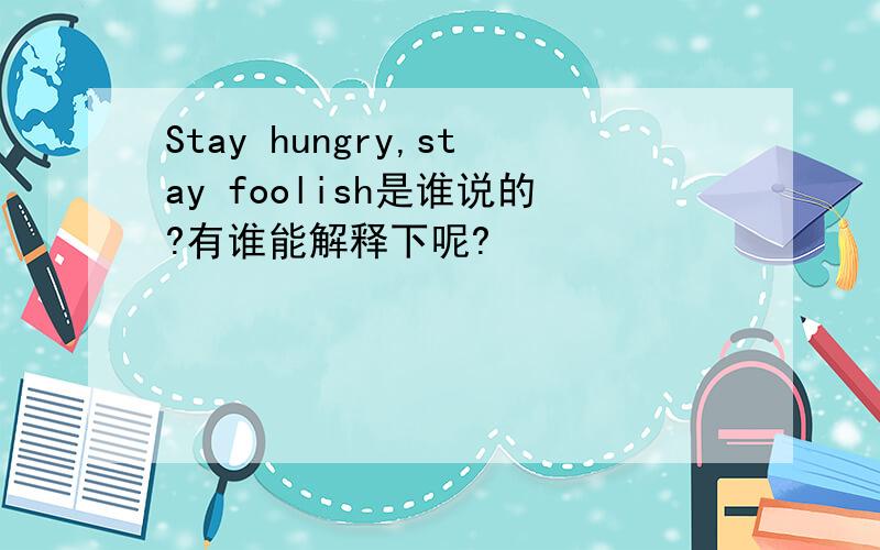 Stay hungry,stay foolish是谁说的?有谁能解释下呢?