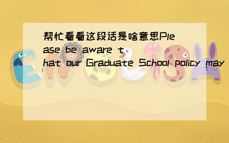 帮忙看看这段话是啥意思Please be aware that our Graduate School policy may preclude you from holding this assistantship in conjunction with an external fellowship.Should you be offered an external fellowship,please contact us to give us the