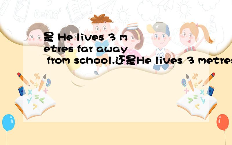 是 He lives 3 metres far away from school.还是He lives 3 metres away from school.是He lives far from school.还是He lives far away from school还是He lives away from school