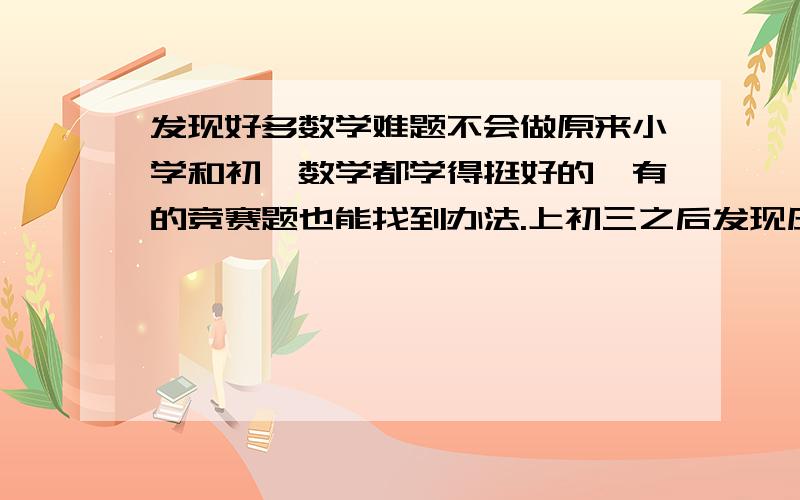 发现好多数学难题不会做原来小学和初一数学都学得挺好的,有的竞赛题也能找到办法.上初三之后发现压轴题几乎就没做出来过,经常是考场上做不出来,下考了再想想就会了.今天早上刚刚数