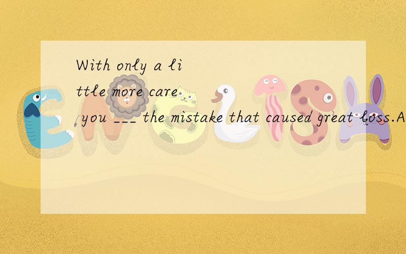 With only a little more care you ___ the mistake that caused great loss.A.may have been avoiding B.ought to have avoidedC.can have avoided D.could have avoidedWhy 怎么翻译?