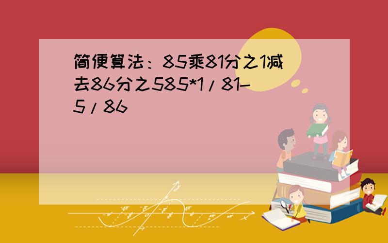 简便算法：85乘81分之1减去86分之585*1/81-5/86