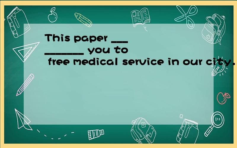 This paper __________ you to free medical service in our city．gives grants entitles sends 选哪个呢?