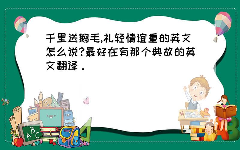 千里送鹅毛,礼轻情谊重的英文怎么说?最好在有那个典故的英文翻译。