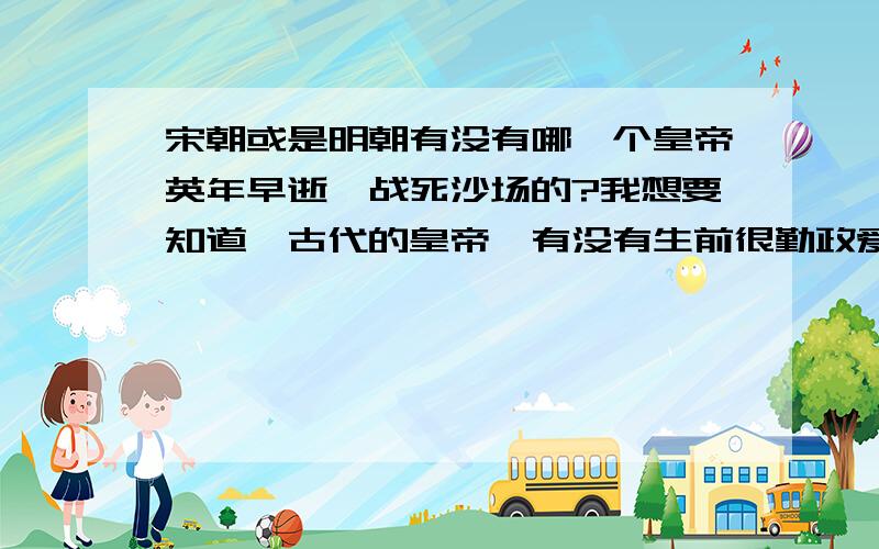 宋朝或是明朝有没有哪一个皇帝英年早逝,战死沙场的?我想要知道,古代的皇帝,有没有生前很勤政爱朝,但是没有几年（在30岁以前）就战死沙场了