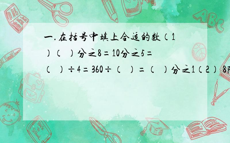 一.在括号中填上合适的数（1）（ ）分之8=10分之5=（ ）÷4=360÷（ ）=（ ）分之1（2） 8除12=（ ）分之16=（ ）分之2=10÷（ ）（3）（ ）分之21=75分之（ ）=（ ）分之36=5分之3=（ ）÷（ ）———