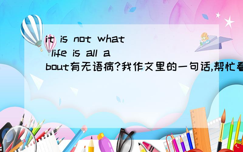 it is not what life is all about有无语病?我作文里的一句话,帮忙看下有无语病.
