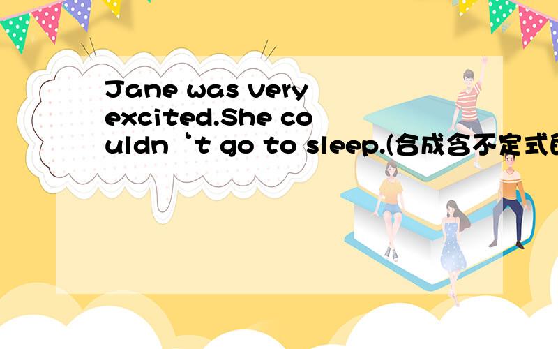 Jane was very excited.She couldn‘t go to sleep.(合成含不定式的简单句)He sent a telegram.He wanted his father to learn the good news in time.(合成含目的状语从句的复合句）David had been working all day.He was tired and wanted