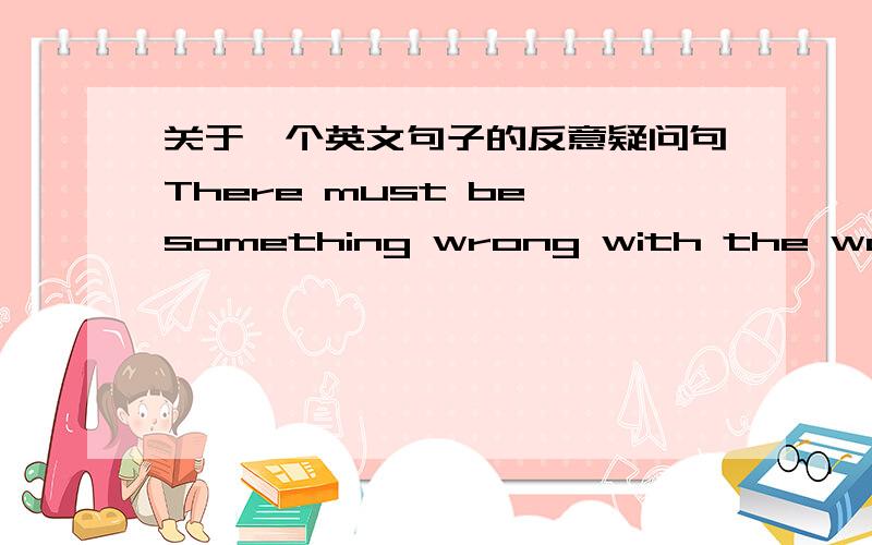 关于一个英文句子的反意疑问句There must be something wrong with the watch,_____?A needn't thereB isn't itC mustn't thereD isn't he参考答案选D,我想是不是答案错了,这里有must作为情态动词了,为什么还用be动词呢?