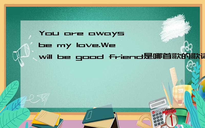 You are aways be my love.We will be good friend是哪首歌的歌词?貌似和结婚有关!这首歌刚开始出来唱的就是You are aways be my love.We will be good friend,还有什么还有什么she and star,反正歌词我记不太清楚了,反