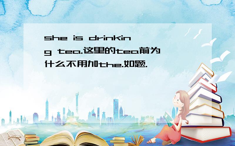 she is drinking tea.这里的tea前为什么不用加the.如题.