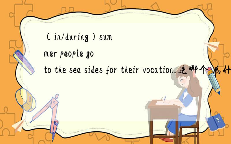 (in/during)summer people go to the sea sides for their vocation.选哪个 为什么