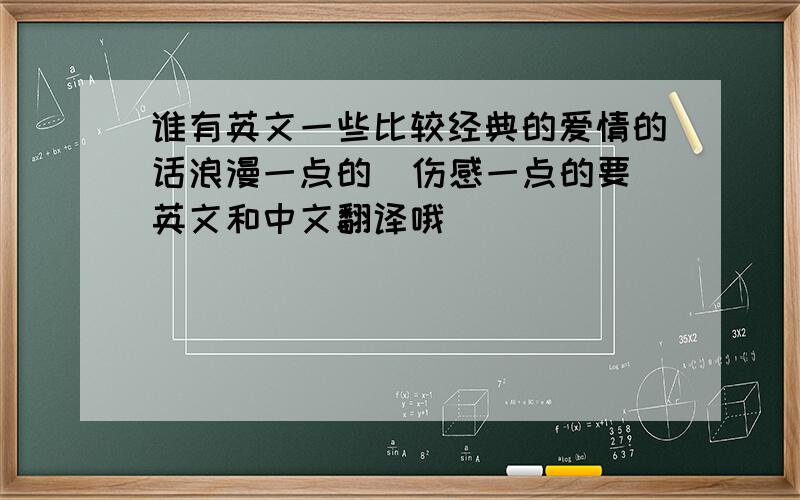 谁有英文一些比较经典的爱情的话浪漫一点的  伤感一点的要英文和中文翻译哦