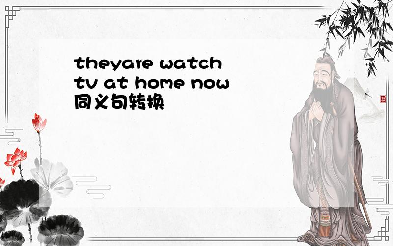 theyare watch tv at home now同义句转换