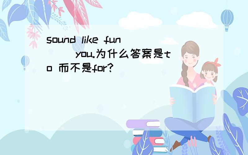 sound like fun （）you.为什么答案是to 而不是for?