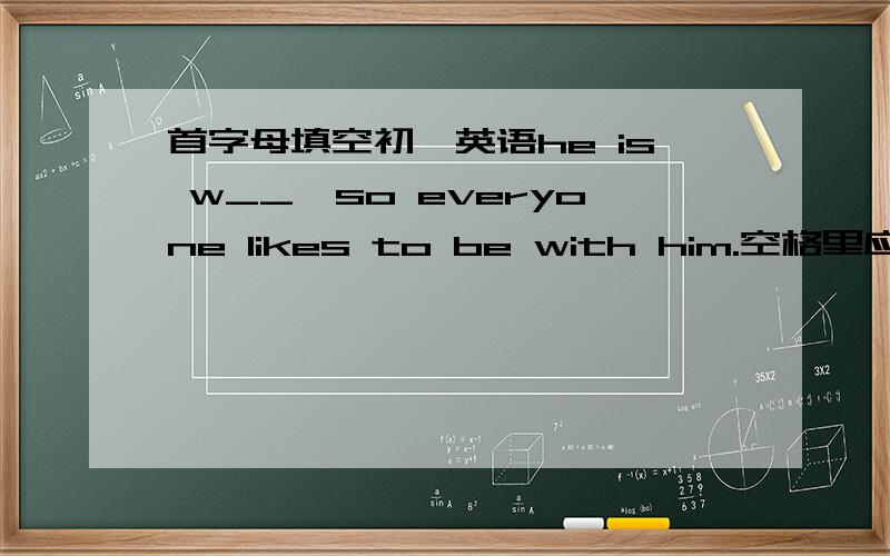 首字母填空初一英语he is w__,so everyone likes to be with him.空格里应该填什么?