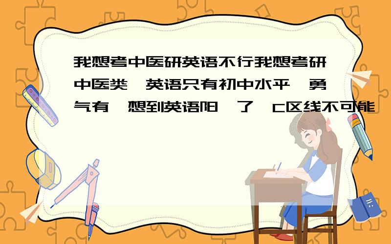 我想考中医研英语不行我想考研中医类,英语只有初中水平,勇气有,想到英语阳痿了,C区线不可能,兄弟们帮我提下建议,不过英语就不行啊?