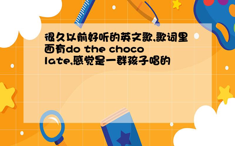 很久以前好听的英文歌,歌词里面有do the chocolate,感觉是一群孩子唱的