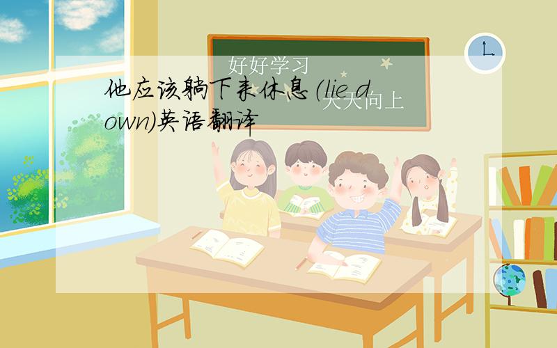 他应该躺下来休息（lie down）英语翻译