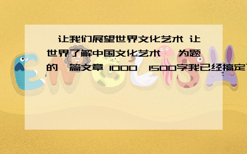 《让我们展望世界文化艺术 让世界了解中国文化艺术》 为题的一篇文章 1000—1500字我已经搞定了等百度知道黄花菜都凉了