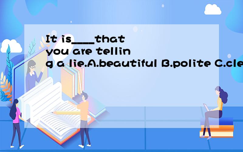 It is____that you are telling a lie.A.beautiful B.polite C.clear D.clever