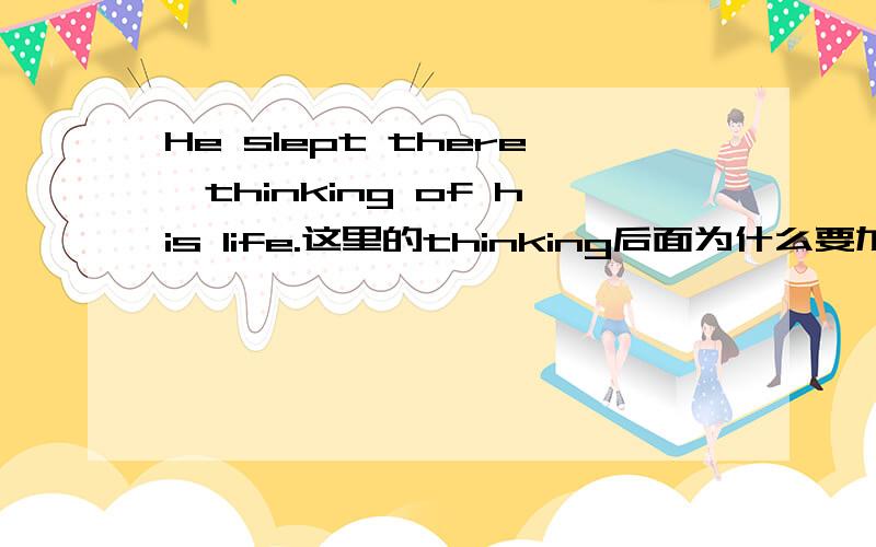 He slept there,thinking of his life.这里的thinking后面为什么要加of think不是可以做及物动词吗.